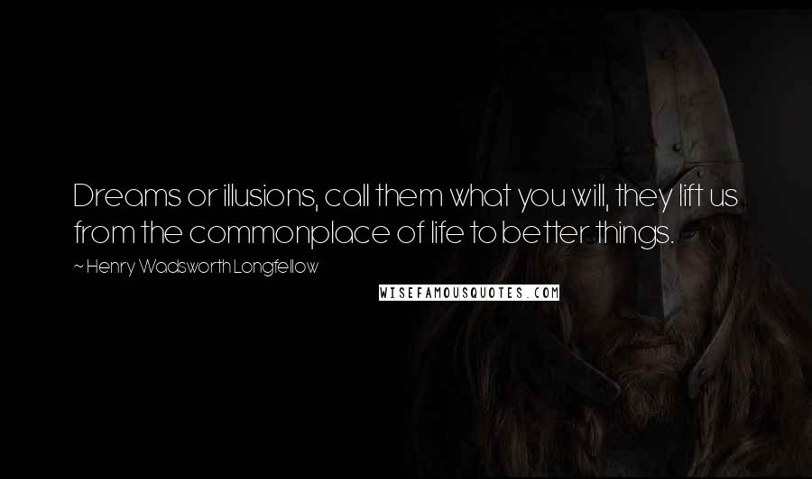 Henry Wadsworth Longfellow Quotes: Dreams or illusions, call them what you will, they lift us from the commonplace of life to better things.