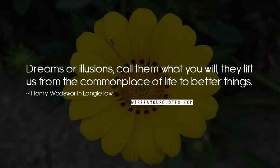 Henry Wadsworth Longfellow Quotes: Dreams or illusions, call them what you will, they lift us from the commonplace of life to better things.