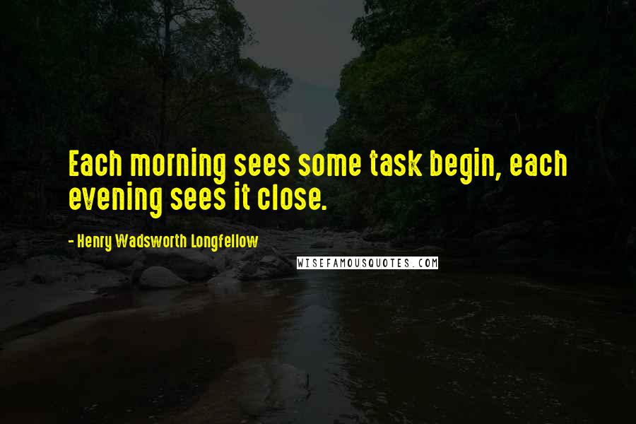 Henry Wadsworth Longfellow Quotes: Each morning sees some task begin, each evening sees it close.