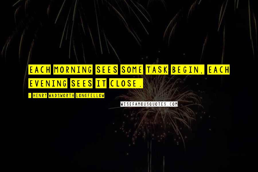 Henry Wadsworth Longfellow Quotes: Each morning sees some task begin, each evening sees it close.