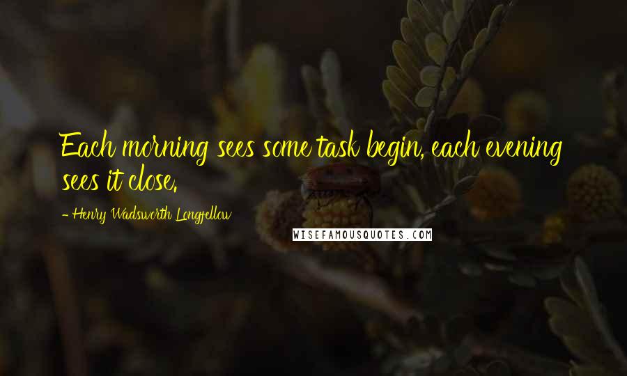 Henry Wadsworth Longfellow Quotes: Each morning sees some task begin, each evening sees it close.