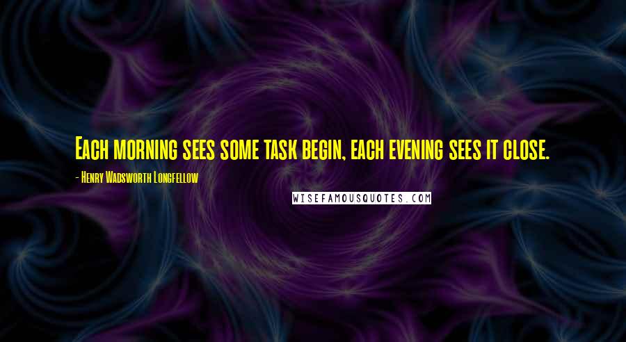 Henry Wadsworth Longfellow Quotes: Each morning sees some task begin, each evening sees it close.