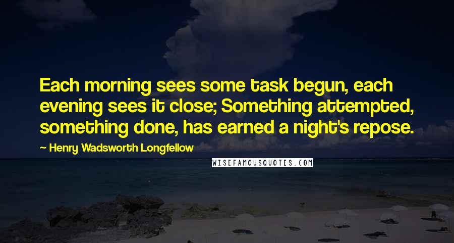 Henry Wadsworth Longfellow Quotes: Each morning sees some task begun, each evening sees it close; Something attempted, something done, has earned a night's repose.