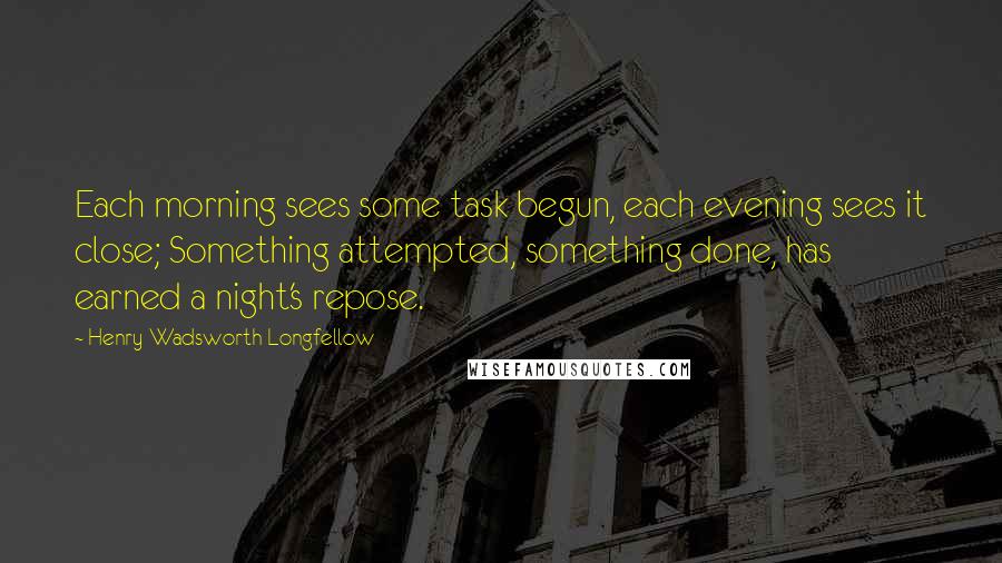 Henry Wadsworth Longfellow Quotes: Each morning sees some task begun, each evening sees it close; Something attempted, something done, has earned a night's repose.