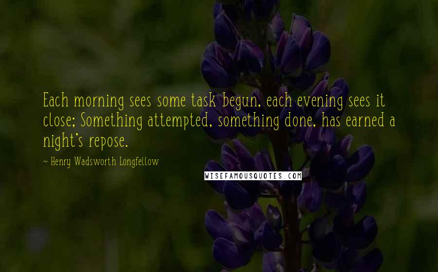 Henry Wadsworth Longfellow Quotes: Each morning sees some task begun, each evening sees it close; Something attempted, something done, has earned a night's repose.
