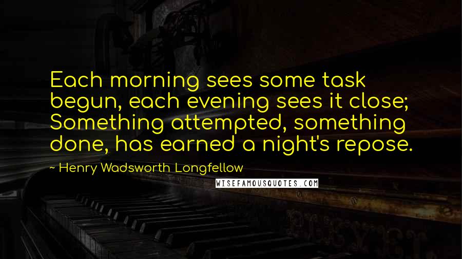 Henry Wadsworth Longfellow Quotes: Each morning sees some task begun, each evening sees it close; Something attempted, something done, has earned a night's repose.