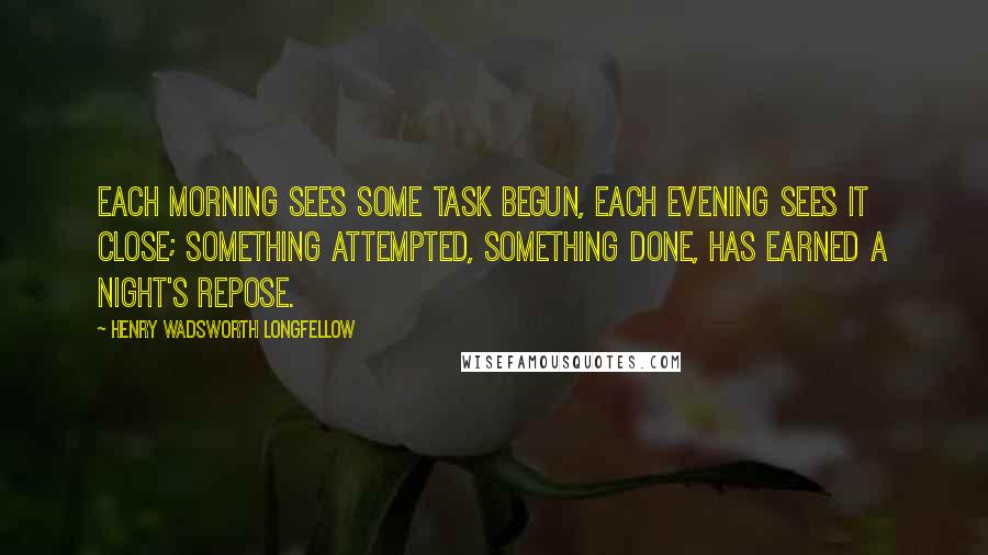 Henry Wadsworth Longfellow Quotes: Each morning sees some task begun, each evening sees it close; Something attempted, something done, has earned a night's repose.