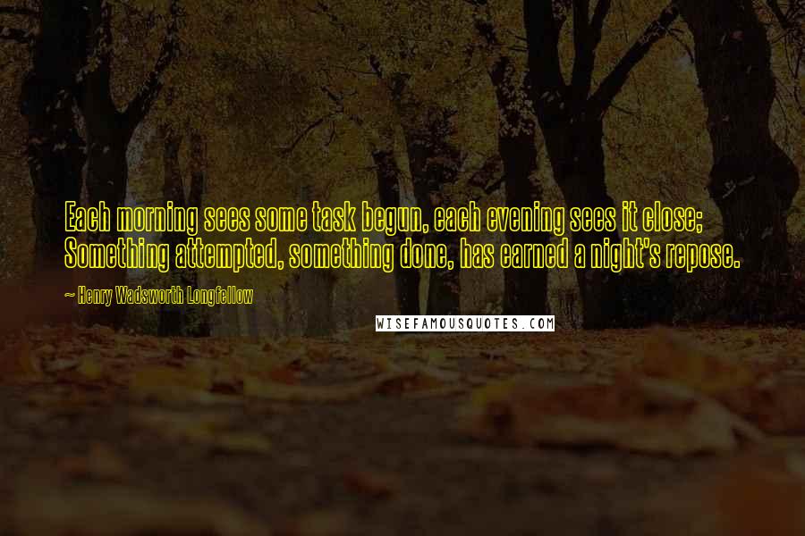 Henry Wadsworth Longfellow Quotes: Each morning sees some task begun, each evening sees it close; Something attempted, something done, has earned a night's repose.