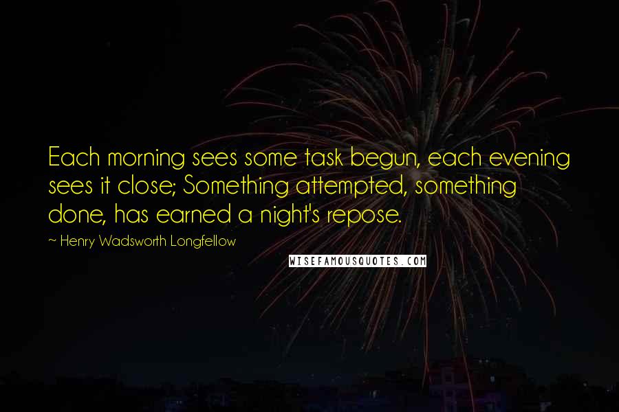 Henry Wadsworth Longfellow Quotes: Each morning sees some task begun, each evening sees it close; Something attempted, something done, has earned a night's repose.