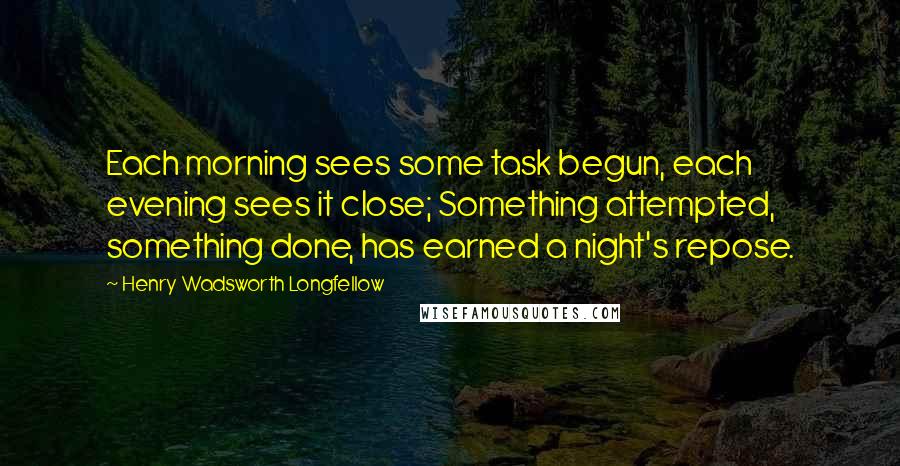 Henry Wadsworth Longfellow Quotes: Each morning sees some task begun, each evening sees it close; Something attempted, something done, has earned a night's repose.