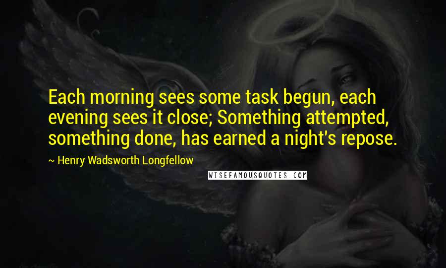 Henry Wadsworth Longfellow Quotes: Each morning sees some task begun, each evening sees it close; Something attempted, something done, has earned a night's repose.