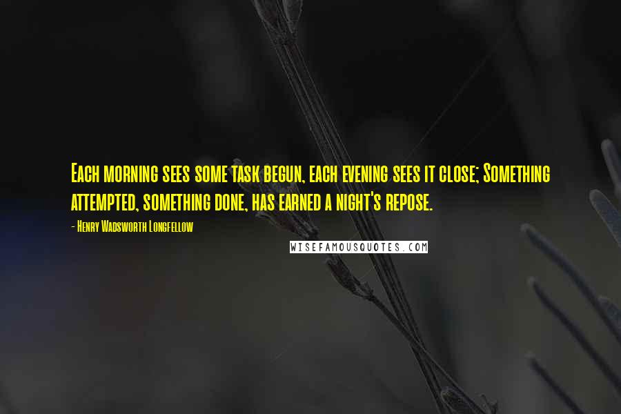 Henry Wadsworth Longfellow Quotes: Each morning sees some task begun, each evening sees it close; Something attempted, something done, has earned a night's repose.