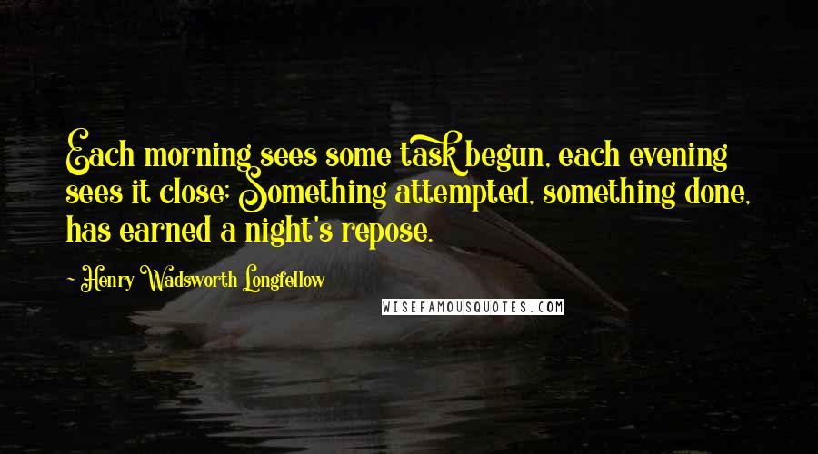 Henry Wadsworth Longfellow Quotes: Each morning sees some task begun, each evening sees it close; Something attempted, something done, has earned a night's repose.