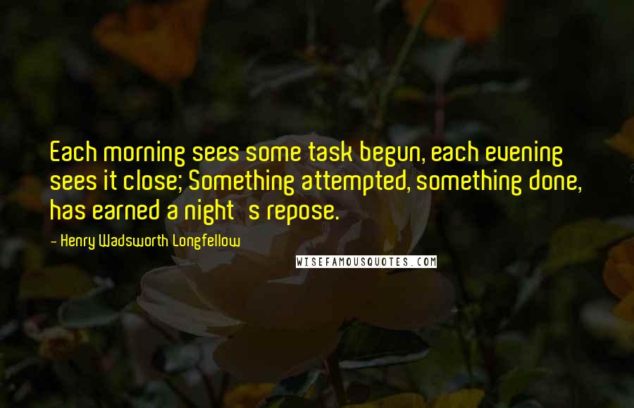 Henry Wadsworth Longfellow Quotes: Each morning sees some task begun, each evening sees it close; Something attempted, something done, has earned a night's repose.