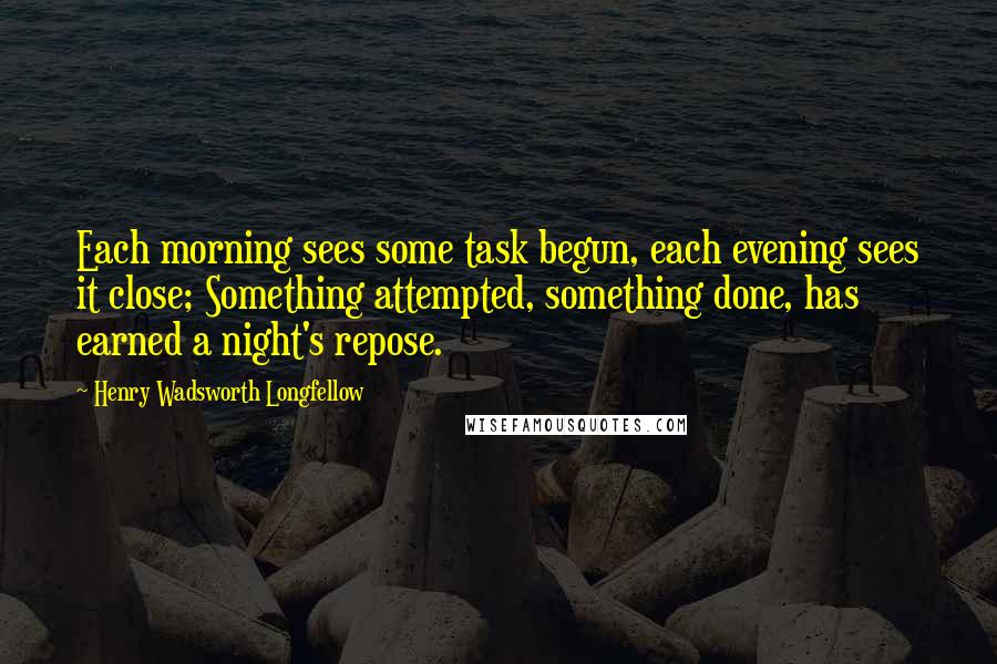 Henry Wadsworth Longfellow Quotes: Each morning sees some task begun, each evening sees it close; Something attempted, something done, has earned a night's repose.