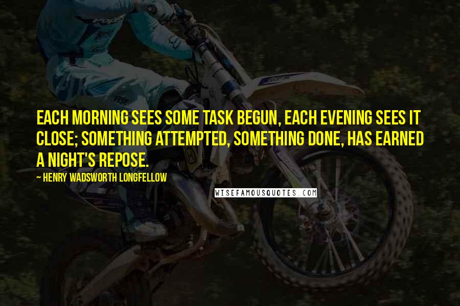 Henry Wadsworth Longfellow Quotes: Each morning sees some task begun, each evening sees it close; Something attempted, something done, has earned a night's repose.