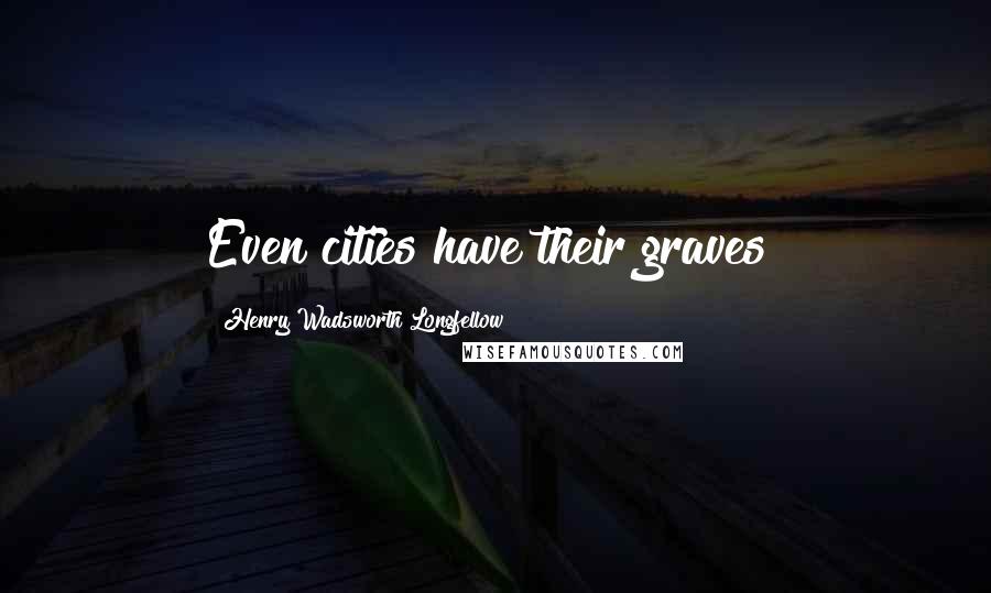 Henry Wadsworth Longfellow Quotes: Even cities have their graves!