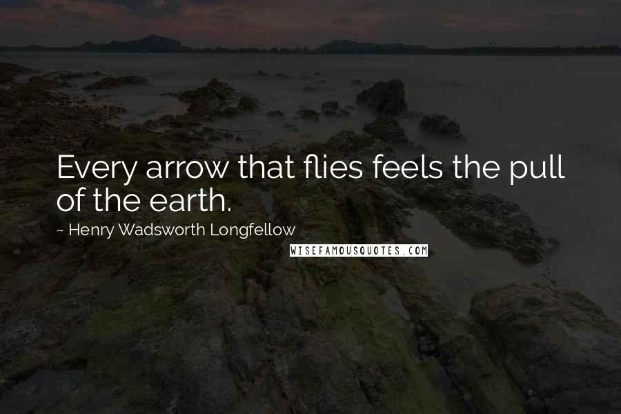 Henry Wadsworth Longfellow Quotes: Every arrow that flies feels the pull of the earth.