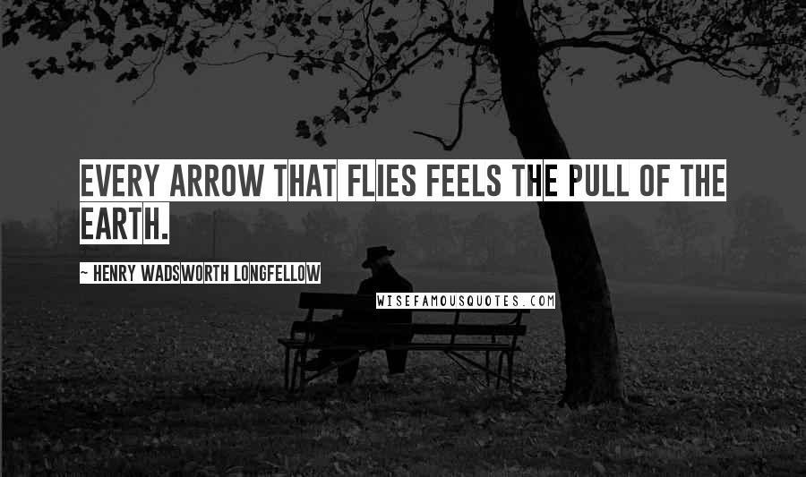 Henry Wadsworth Longfellow Quotes: Every arrow that flies feels the pull of the earth.