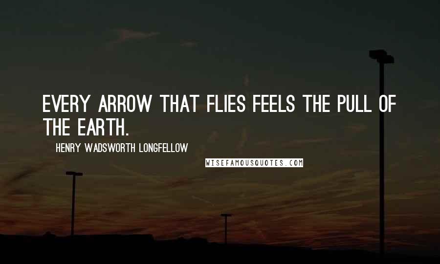 Henry Wadsworth Longfellow Quotes: Every arrow that flies feels the pull of the earth.