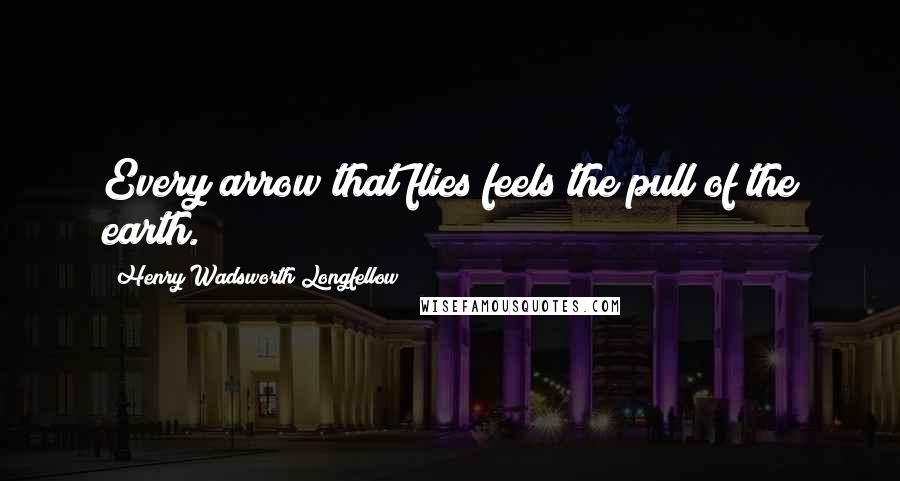 Henry Wadsworth Longfellow Quotes: Every arrow that flies feels the pull of the earth.