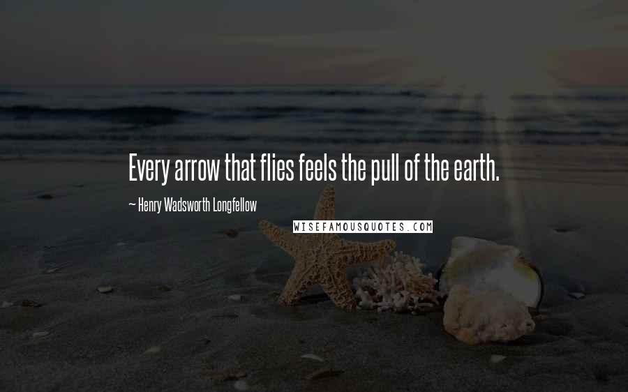 Henry Wadsworth Longfellow Quotes: Every arrow that flies feels the pull of the earth.