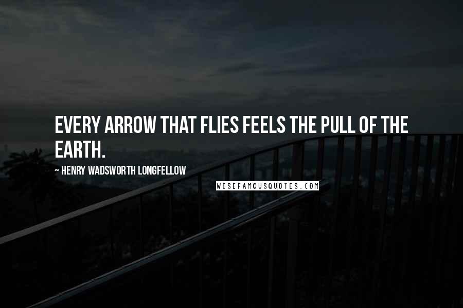 Henry Wadsworth Longfellow Quotes: Every arrow that flies feels the pull of the earth.