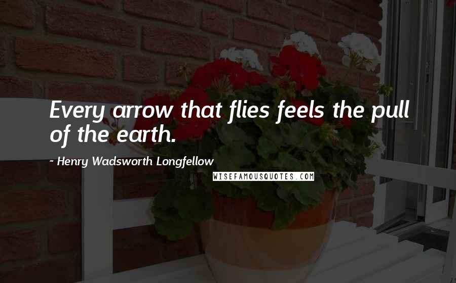 Henry Wadsworth Longfellow Quotes: Every arrow that flies feels the pull of the earth.