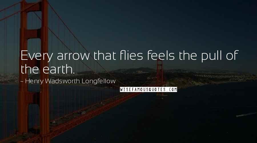 Henry Wadsworth Longfellow Quotes: Every arrow that flies feels the pull of the earth.