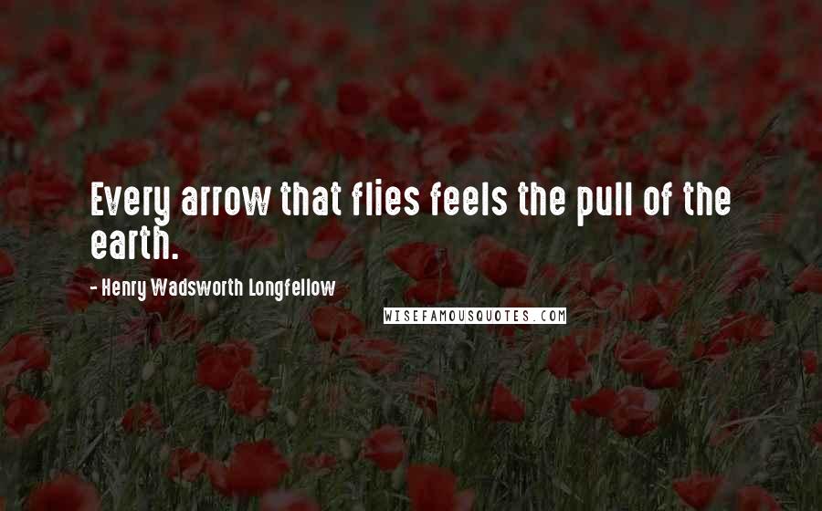 Henry Wadsworth Longfellow Quotes: Every arrow that flies feels the pull of the earth.