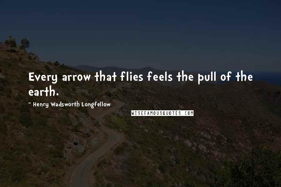 Henry Wadsworth Longfellow Quotes: Every arrow that flies feels the pull of the earth.