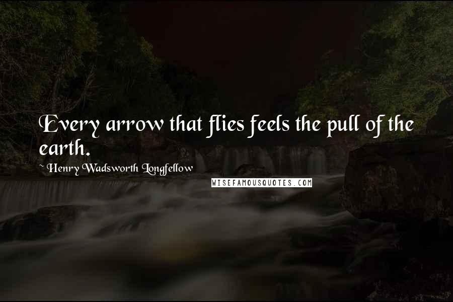 Henry Wadsworth Longfellow Quotes: Every arrow that flies feels the pull of the earth.