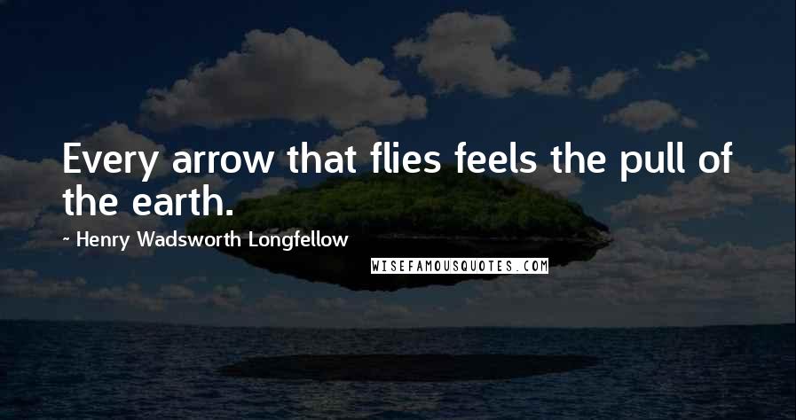 Henry Wadsworth Longfellow Quotes: Every arrow that flies feels the pull of the earth.