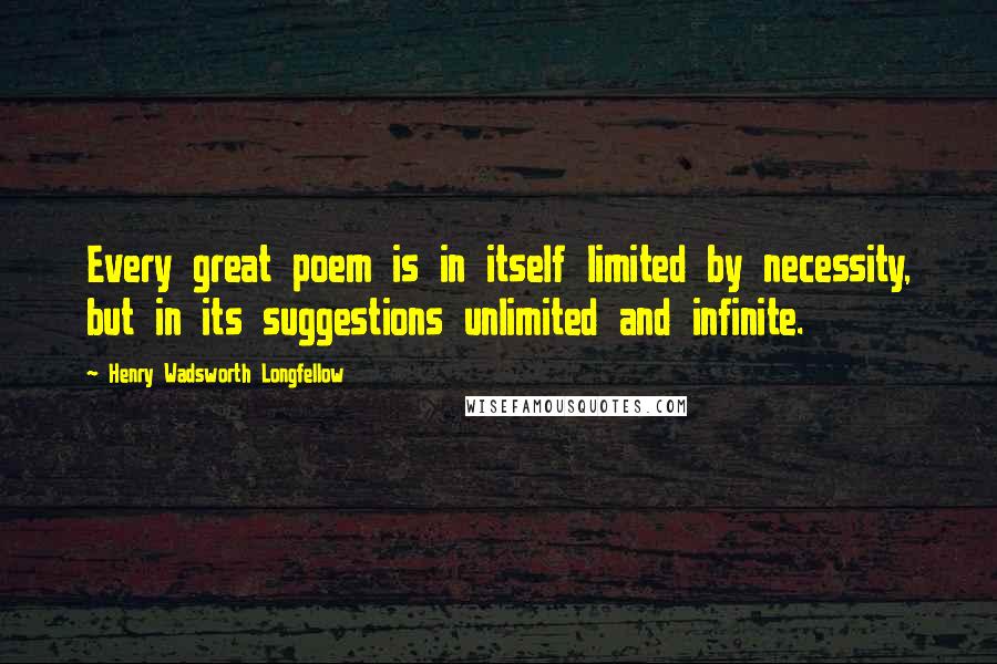 Henry Wadsworth Longfellow Quotes: Every great poem is in itself limited by necessity, but in its suggestions unlimited and infinite.