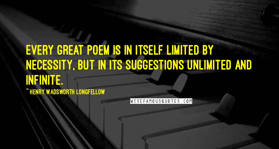 Henry Wadsworth Longfellow Quotes: Every great poem is in itself limited by necessity, but in its suggestions unlimited and infinite.