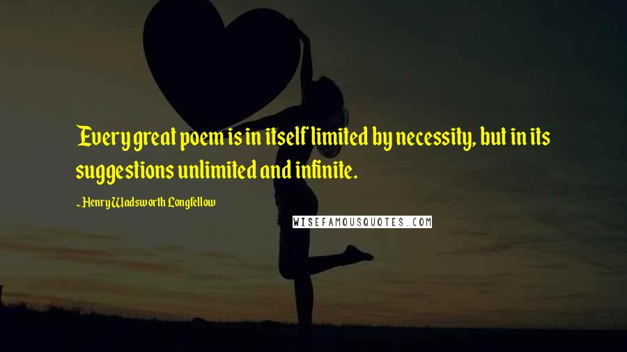 Henry Wadsworth Longfellow Quotes: Every great poem is in itself limited by necessity, but in its suggestions unlimited and infinite.