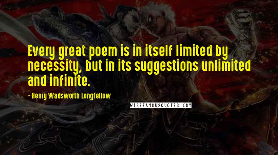 Henry Wadsworth Longfellow Quotes: Every great poem is in itself limited by necessity, but in its suggestions unlimited and infinite.
