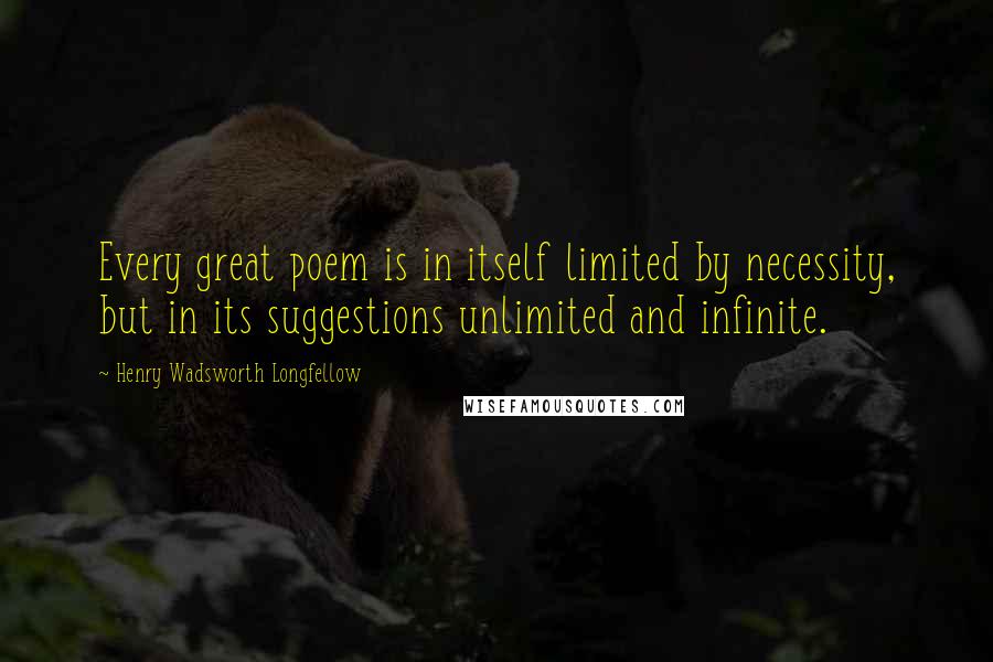 Henry Wadsworth Longfellow Quotes: Every great poem is in itself limited by necessity, but in its suggestions unlimited and infinite.
