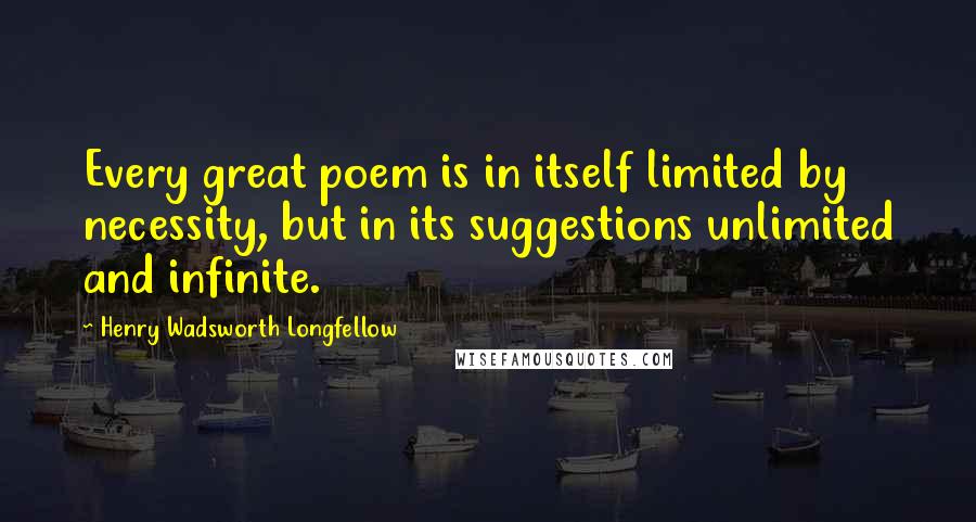 Henry Wadsworth Longfellow Quotes: Every great poem is in itself limited by necessity, but in its suggestions unlimited and infinite.