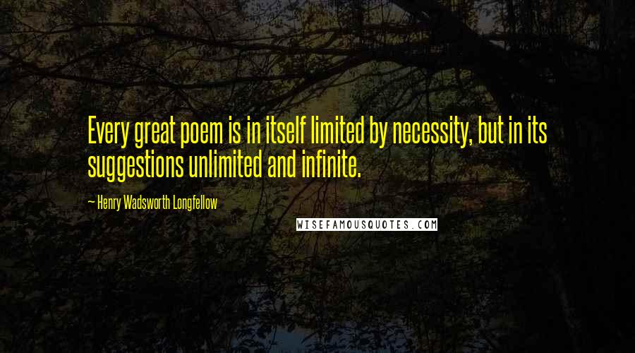 Henry Wadsworth Longfellow Quotes: Every great poem is in itself limited by necessity, but in its suggestions unlimited and infinite.