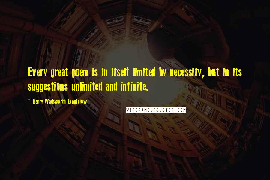 Henry Wadsworth Longfellow Quotes: Every great poem is in itself limited by necessity, but in its suggestions unlimited and infinite.