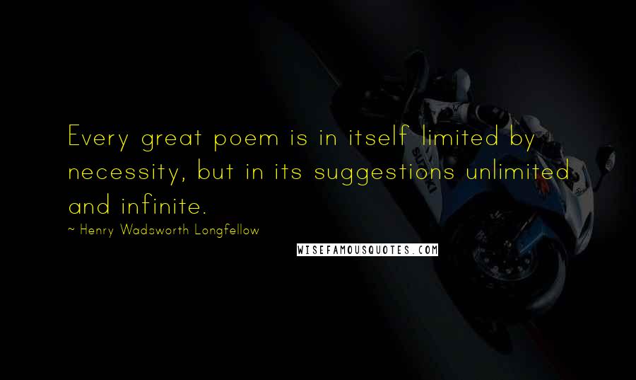 Henry Wadsworth Longfellow Quotes: Every great poem is in itself limited by necessity, but in its suggestions unlimited and infinite.