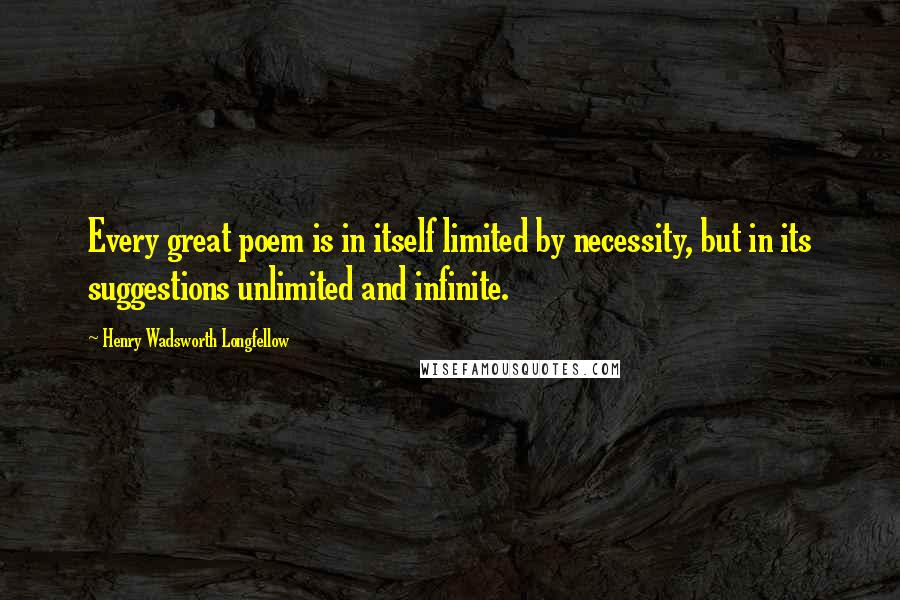 Henry Wadsworth Longfellow Quotes: Every great poem is in itself limited by necessity, but in its suggestions unlimited and infinite.