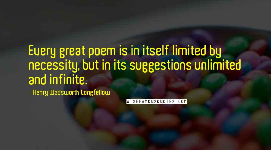 Henry Wadsworth Longfellow Quotes: Every great poem is in itself limited by necessity, but in its suggestions unlimited and infinite.