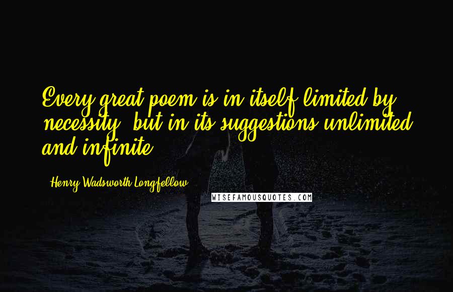 Henry Wadsworth Longfellow Quotes: Every great poem is in itself limited by necessity, but in its suggestions unlimited and infinite.