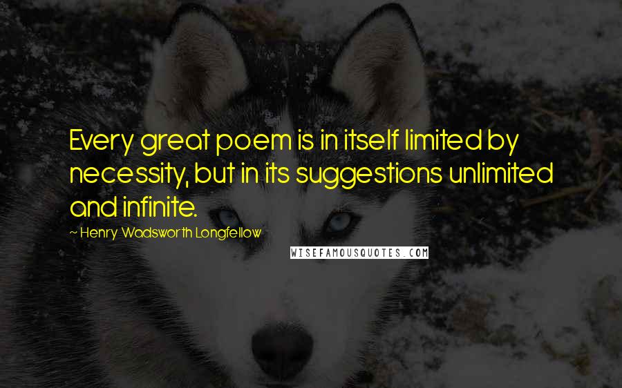 Henry Wadsworth Longfellow Quotes: Every great poem is in itself limited by necessity, but in its suggestions unlimited and infinite.