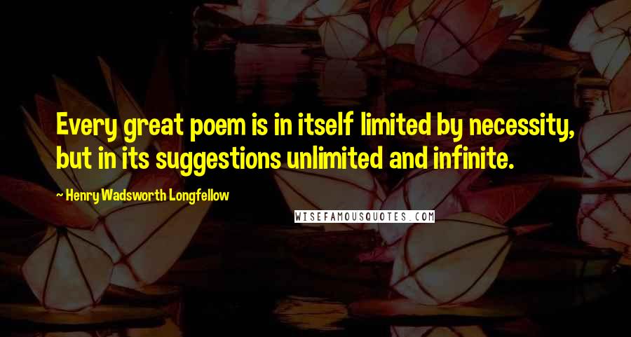 Henry Wadsworth Longfellow Quotes: Every great poem is in itself limited by necessity, but in its suggestions unlimited and infinite.