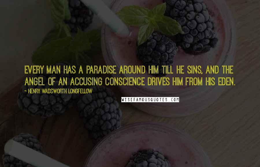 Henry Wadsworth Longfellow Quotes: Every man has a paradise around him till he sins, and the angel of an accusing conscience drives him from his Eden.