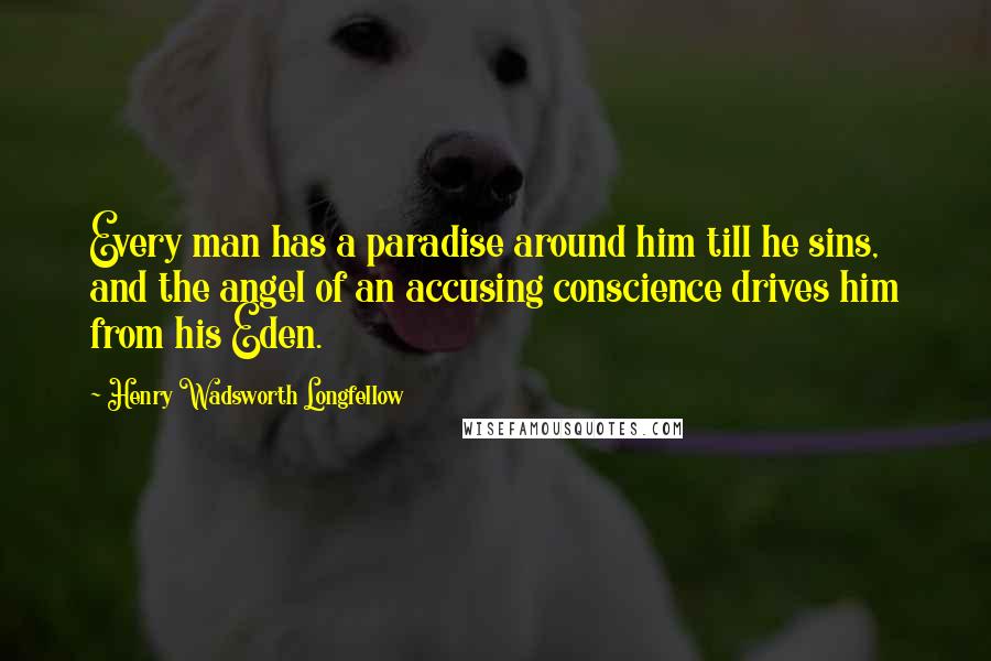 Henry Wadsworth Longfellow Quotes: Every man has a paradise around him till he sins, and the angel of an accusing conscience drives him from his Eden.