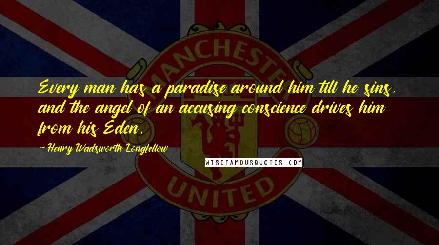 Henry Wadsworth Longfellow Quotes: Every man has a paradise around him till he sins, and the angel of an accusing conscience drives him from his Eden.